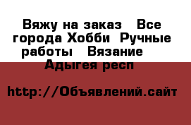 Вяжу на заказ - Все города Хобби. Ручные работы » Вязание   . Адыгея респ.